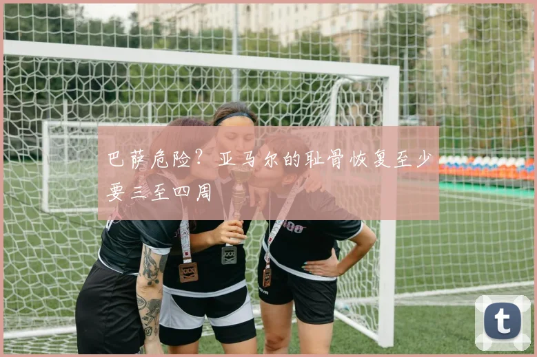巴萨危险？亚马尔的耻骨恢复至少要三至四周