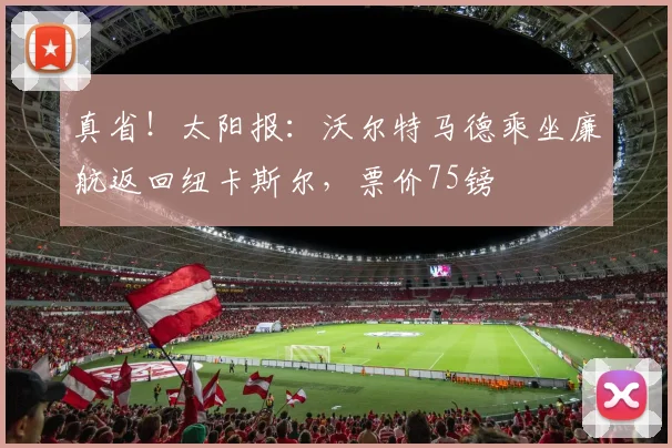 真省！太阳报：沃尔特马德乘坐廉航返回纽卡斯尔，票价75镑