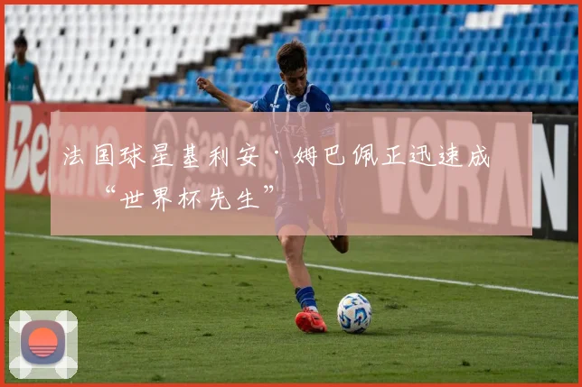法国球星基利安·姆巴佩正迅速成为“世界杯先生”