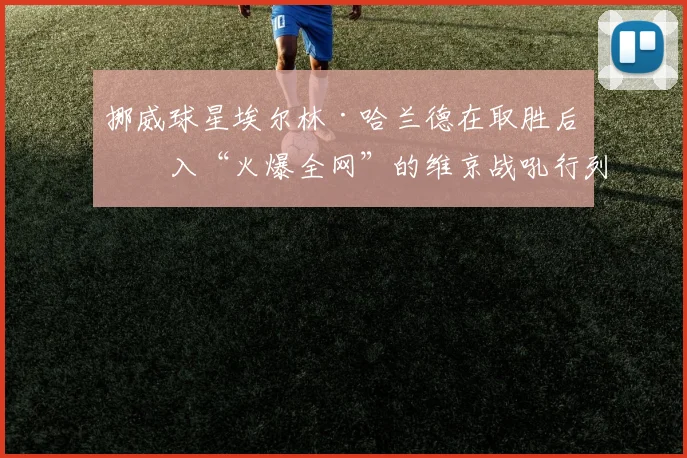 挪威球星埃尔林·哈兰德在取胜后加入“火爆全网”的维京战吼行列