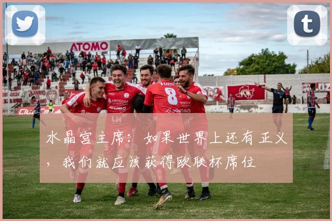 水晶宫主席：如果世界上还有正义，我们就应该获得欧联杯席位